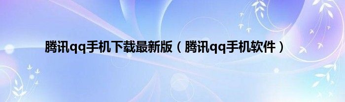 腾讯qq手机下载最新版（腾讯qq手机软件）