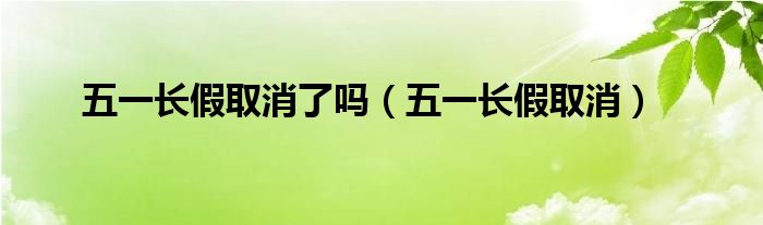 五一长假取消了吗（五一长假取消）