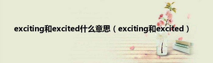 exciting和excited是什么意思（exciting和excited）