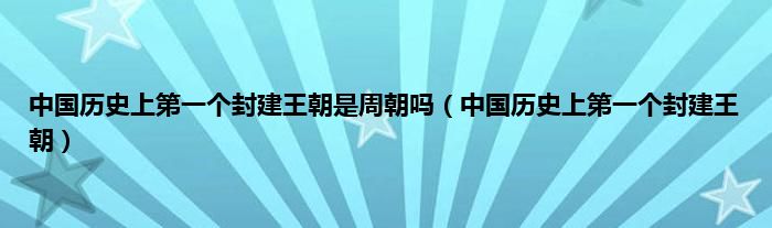 中国历史上第一个封建王朝是周朝吗（中国历史上第一个封建王朝）