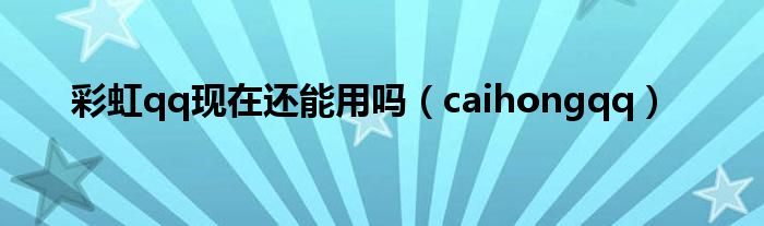 彩虹qq现在还能用吗（caihongqq）