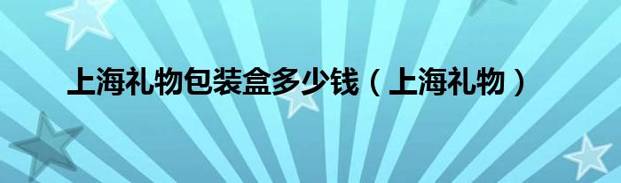 上海礼物包装盒多少钱（上海礼物）