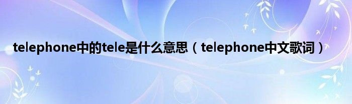 telephone中的tele是是什么意思（telephone中文歌词）