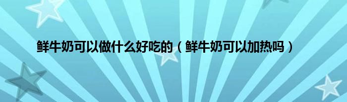 鲜牛奶可以做是什么好吃的（鲜牛奶可以加热吗）