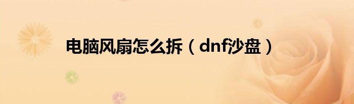 电脑风扇怎么拆（dnf沙盘）