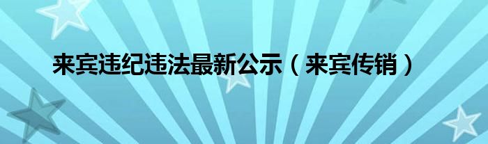 来宾违纪违法最新公示（来宾传销）