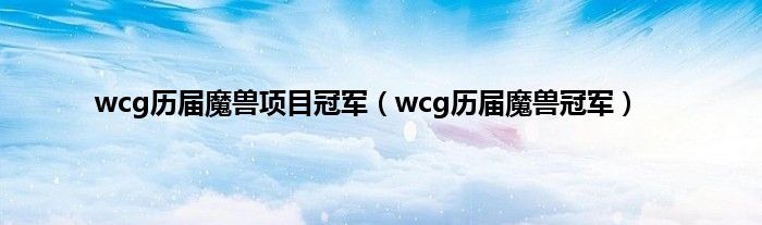 wcg历届魔兽项目冠军（wcg历届魔兽冠军）