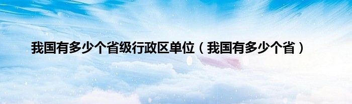 我国有多少个省级行政区单位（我国有多少个省）