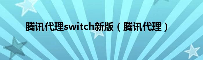 腾讯代理switch新版（腾讯代理）