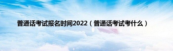 普通话考试报名时间2022（普通话考试考是什么）