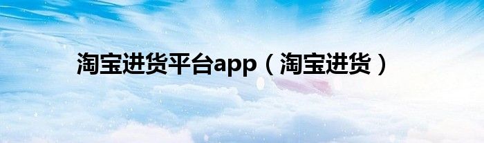 淘宝进货平台app（淘宝进货）