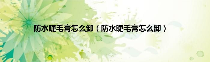 防水睫毛膏怎么卸（防水睫毛膏怎么卸）