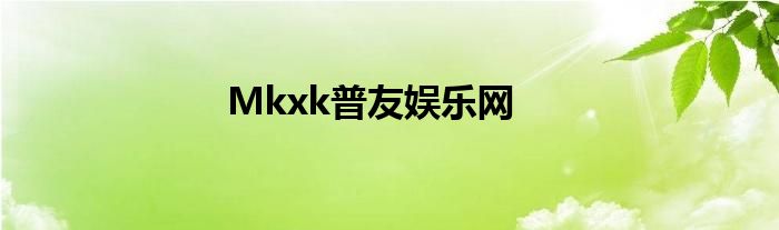 Mkxk普友娱乐网