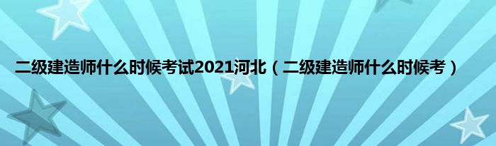 二级建造师是什么时候考试2021河北（二级建造师是什么时候考）