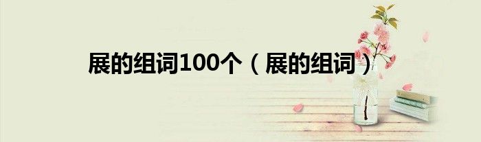 展的组词100个（展的组词）