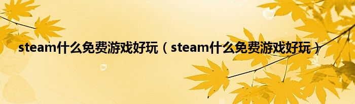 steam是什么免费游戏好玩（steam是什么免费游戏好玩）