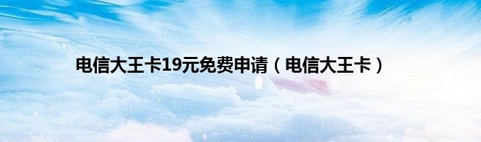 电信大王卡19元免费申请（电信大王卡）