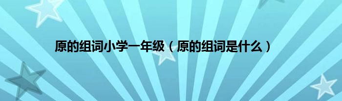 原的组词小学一年级（原的组词是是什么）