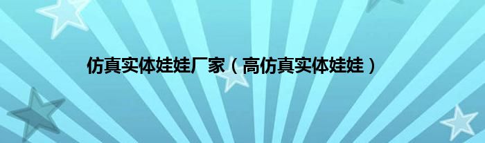 仿真实体娃娃厂家（高仿真实体娃娃）