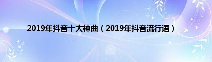 2019年抖音十大神曲（2019年抖音流行语）