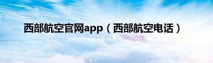 西部航空官网app（西部航空电话）