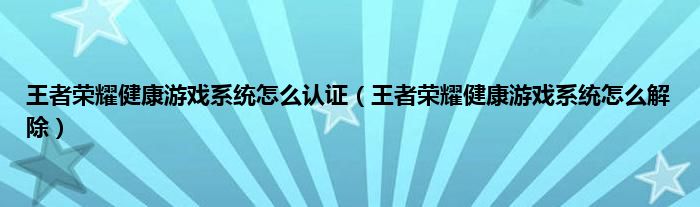 王者荣耀健康游戏系统怎么认证（王者荣耀健康游戏系统怎么解除）