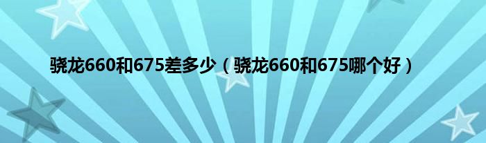 骁龙660和675差多少（骁龙660和675哪个好）