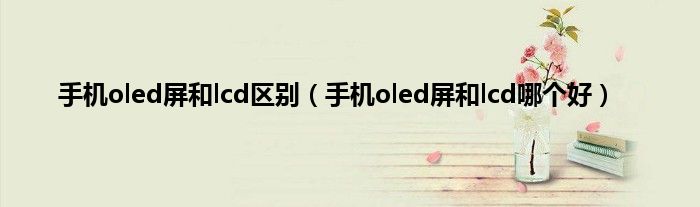 手机oled屏和lcd区别（手机oled屏和lcd哪个好）