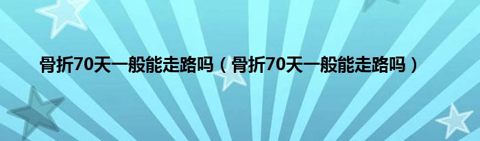 骨折70天一般能走路吗（骨折70天一般能走路吗）