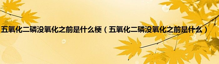 五氧化二磷没氧化之前是是什么梗（五氧化二磷没氧化之前是是什么）