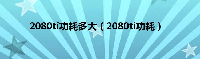 2080ti功耗多大（2080ti功耗）