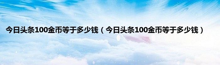 今日头条100金币等于多少钱（今日头条100金币等于多少钱）