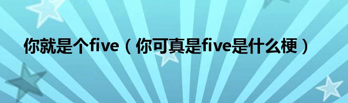 你就是个five（你可真是five是是什么梗）