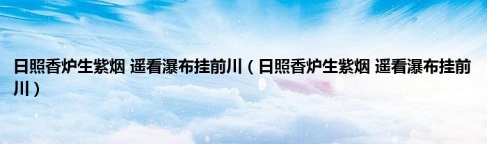 日照香炉生紫烟 遥看瀑布挂前川（日照香炉生紫烟 遥看瀑布挂前川）