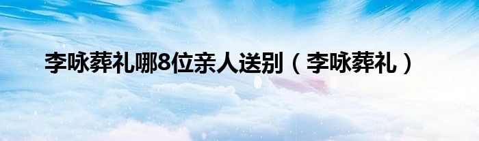 李咏葬礼哪8位亲人送别（李咏葬礼）