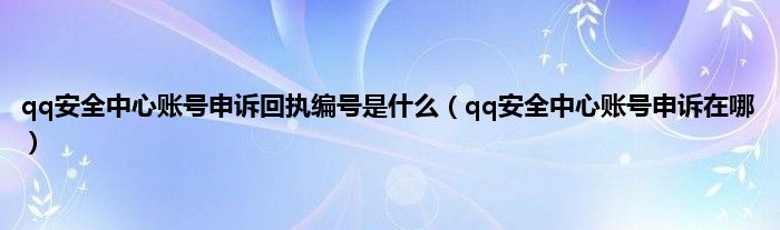 qq安全中心账号申诉回执编号是是什么（qq安全中心账号申诉在哪）