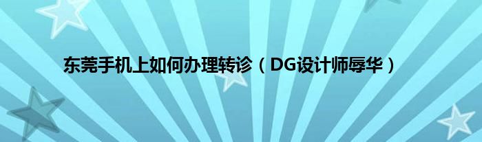 东莞手机上如何办理转诊（DG设计师辱华）