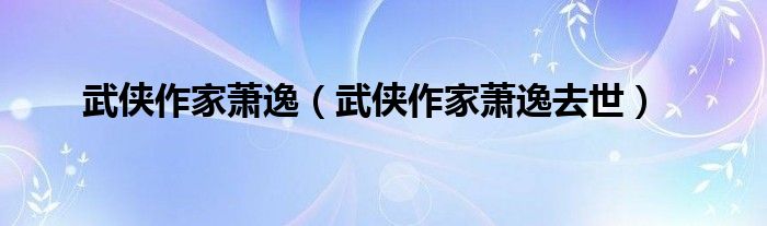 武侠作家萧逸（武侠作家萧逸去世）