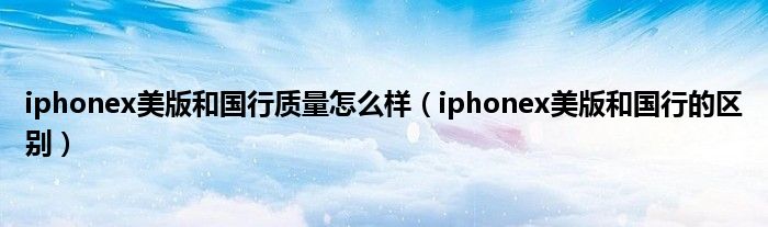 iphonex美版和国行质量怎么样（iphonex美版和国行的区别）