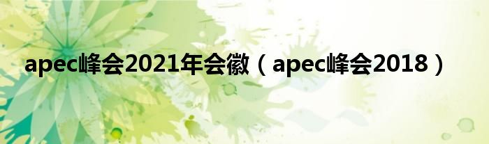 apec峰会2021年会徽（apec峰会2018）