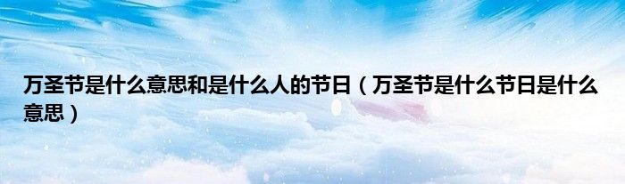 万圣节是是什么意思和是是什么人的节日（万圣节是是什么节日是是什么意思）