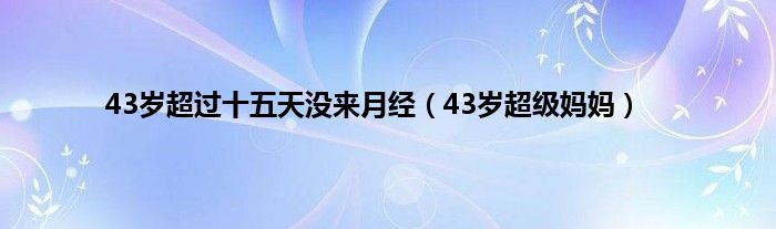 43岁超过十五天没来月经（43岁超级妈妈）