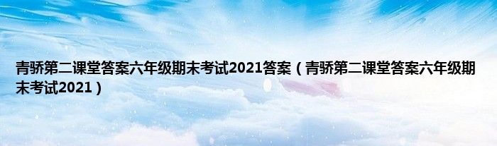 青骄第二课堂答案六年级期末考试2021答案（青骄第二课堂答案六年级期末考试2021）