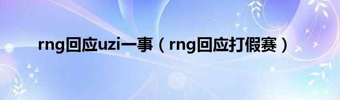 rng回应uzi一事（rng回应打假赛）