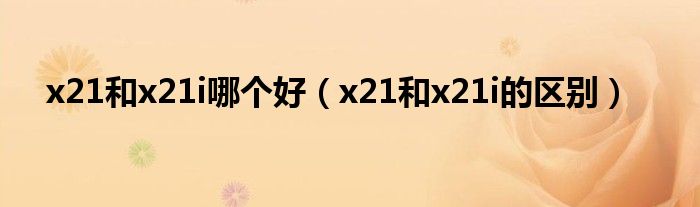 x21和x21i哪个好（x21和x21i的区别）