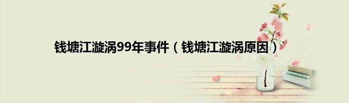 钱塘江漩涡99年事件（钱塘江漩涡原因）