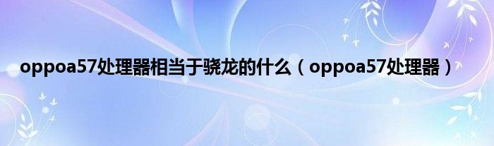 oppoa57处理器相当于骁龙的是什么（oppoa57处理器）