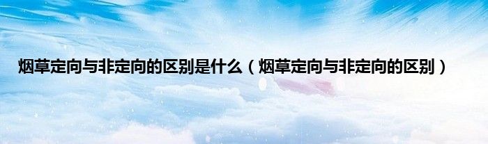 烟草定向与非定向的区别是是什么（烟草定向与非定向的区别）