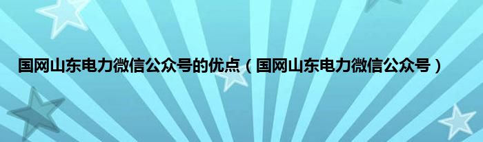 国网山东电力微信公众号的优点（国网山东电力微信公众号）