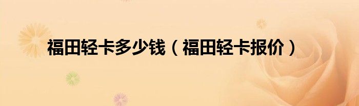 福田轻卡多少钱（福田轻卡报价）